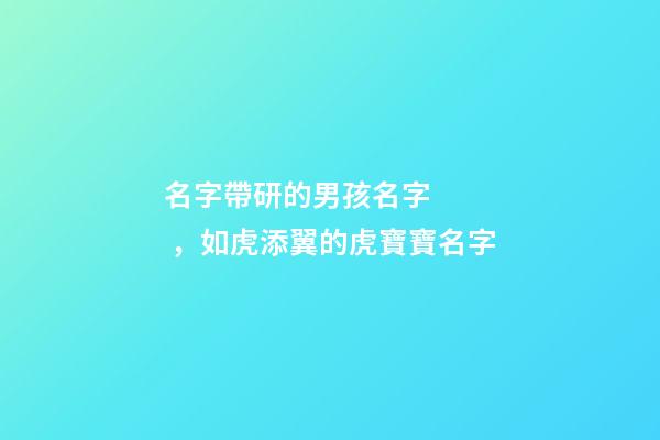 名字帶研的男孩名字，如虎添翼的虎寶寶名字-第1張-觀點-玄機派